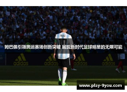 姆巴佩引领奥运赛场创新突破 展现新时代足球明星的无限可能