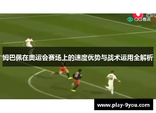 姆巴佩在奥运会赛场上的速度优势与战术运用全解析