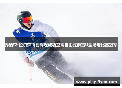 乔纳森·拉尔森再创辉煌成功卫冕自由式滑雪U型场地比赛冠军