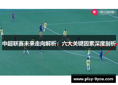 中超联赛未来走向解析：六大关键因素深度剖析