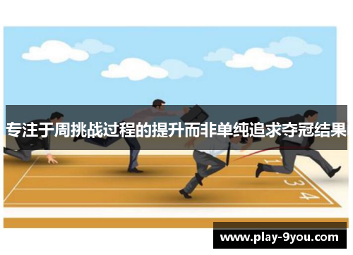 专注于周挑战过程的提升而非单纯追求夺冠结果