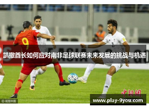 凯撒酋长如何应对南非足球联赛未来发展的挑战与机遇