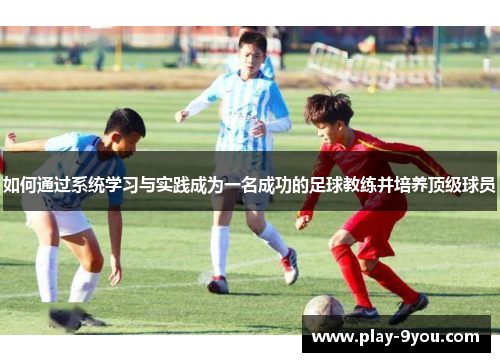 如何通过系统学习与实践成为一名成功的足球教练并培养顶级球员