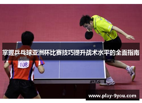掌握乒乓球亚洲杯比赛技巧提升战术水平的全面指南