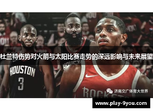 杜兰特伤势对火箭与太阳比赛走势的深远影响与未来展望