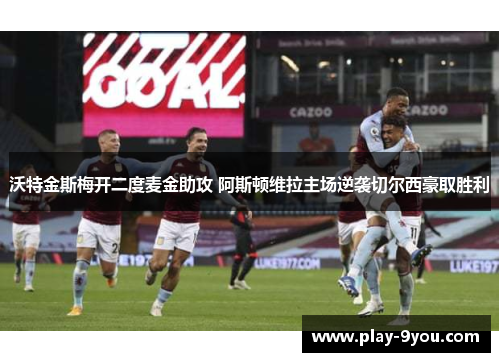 沃特金斯梅开二度麦金助攻 阿斯顿维拉主场逆袭切尔西豪取胜利