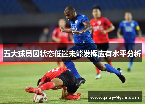五大球员因状态低迷未能发挥应有水平分析