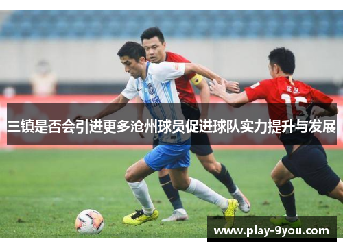 三镇是否会引进更多沧州球员促进球队实力提升与发展