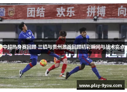中超热身赛回顾 三镇与贵州激战回顾精彩瞬间与战术亮点