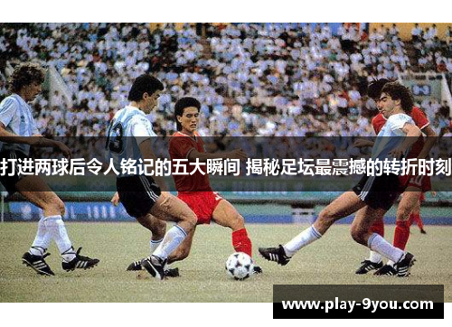 打进两球后令人铭记的五大瞬间 揭秘足坛最震撼的转折时刻