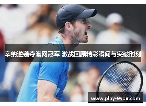 辛纳逆袭夺澳网冠军 激战回顾精彩瞬间与突破时刻