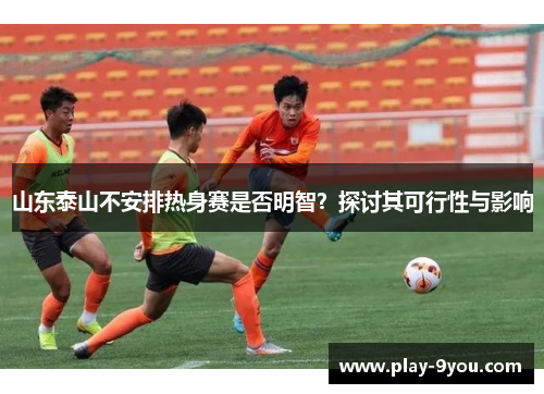 山东泰山不安排热身赛是否明智？探讨其可行性与影响