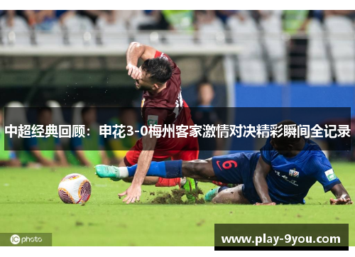 中超经典回顾：申花3-0梅州客家激情对决精彩瞬间全记录