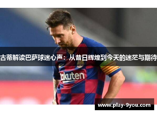 古蒂解读巴萨球迷心声：从昔日辉煌到今天的迷茫与期待