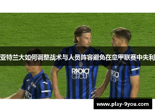 亚特兰大如何调整战术与人员阵容避免在意甲联赛中失利