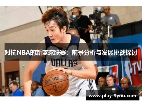 对抗NBA的新篮球联赛：前景分析与发展挑战探讨