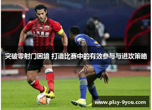 突破零射门困境 打造比赛中的有效参与与进攻策略