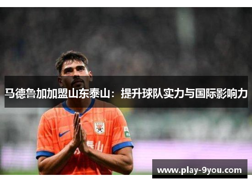 马德鲁加加盟山东泰山：提升球队实力与国际影响力