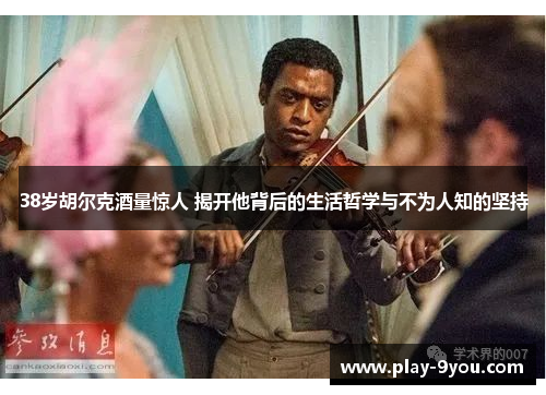 38岁胡尔克酒量惊人 揭开他背后的生活哲学与不为人知的坚持
