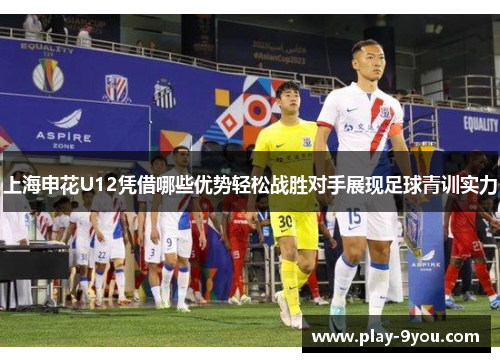 上海申花U12凭借哪些优势轻松战胜对手展现足球青训实力