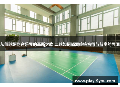 从篮球场到音乐界的革新之路 二球如何颠覆传统音符与节奏的界限