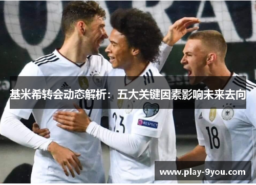 基米希转会动态解析：五大关键因素影响未来去向
