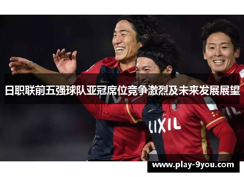 日职联前五强球队亚冠席位竞争激烈及未来发展展望