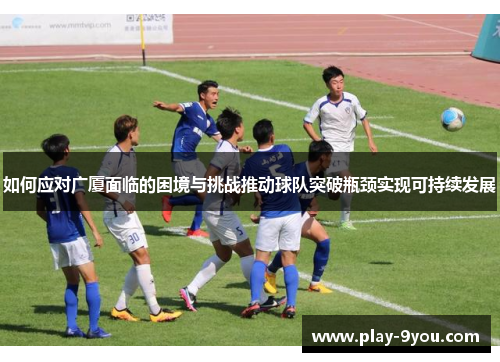 如何应对广厦面临的困境与挑战推动球队突破瓶颈实现可持续发展