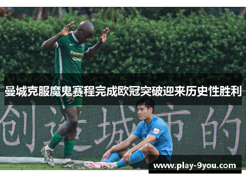 曼城克服魔鬼赛程完成欧冠突破迎来历史性胜利